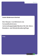 Der Einsatz von Robotern im Gesundheitswesen. Anwendungsmglichkeiten fr die Alten-, Kranken- und Kinderkrankenpflege