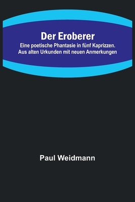 Der Eroberer; Eine poetische Phantasie in f?nf Kaprizzen. Aus alten Urkunden mit neuen Anmerkungen - Weidmann, Paul