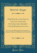 Der Feldzug Des Aelius Gallus Nach Dem Gl?cklichen Arabien Unter Kaiser Augustus: Eine Von Der Philosophischen Facult?t Zu Rostock Gekrnte Akademische Preisschrift (Classic Reprint)