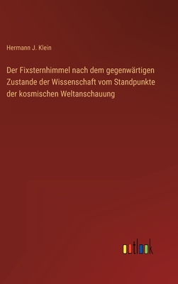 Der Fixsternhimmel nach dem gegenw?rtigen Zustande der Wissenschaft vom Standpunkte der kosmischen Weltanschauung - Klein, Hermann J