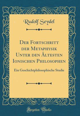 Der Fortschritt Der Metaphysik Unter Den ?ltesten Ionischen Philosophen: Ein Geschichtphilosophische Studie (Classic Reprint) - Seydel, Rudolf