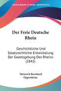Der Freie Deutsche Rheiu: Geschichtliche Und Staatsrechtliche Entwickelung Der Gezetzgebung Des Rheins (1842)