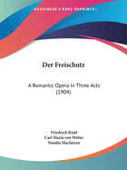 Der Freischutz: A Romantic Opera In Three Acts (1904)