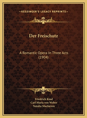 Der Freischutz: A Romantic Opera in Three Acts (1904) - Kind, Friedrich, and Weber, Carl Maria Von, and Macfarren, Natalia (Editor)