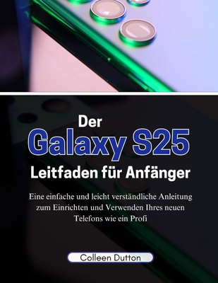 Der Galaxy S25 Leitfaden f?r Anf?nger: Eine einfache und leicht verst?ndliche Anleitung zum Einrichten und Verwenden Ihres neuen Telefons wie ein Profi - Dutton, Colleen