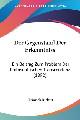 Der Gegenstand Der Erkenntniss: Ein Beitrag Zum Problem Der Philosophischen Transcendenz (1892) - Rickert, Heinrich