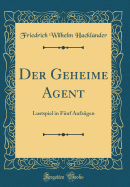 Der Geheime Agent: Lustspiel in Fnf Aufzgen (Classic Reprint)