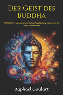 Der Geist des Buddha: Wie Sie NLP, Hypnose und kreative Visualisierung nutzen, um Ihr Leben zu ver?ndern