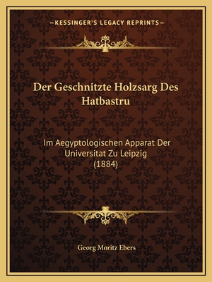 Der Geschnitzte Holzsarg Des Hatbastru: Im Aegyptologischen Apparat Der Universitat Zu Leipzig (1884) - Ebers, Georg Moritz