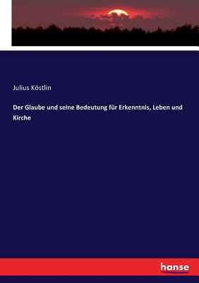 Der Glaube und seine Bedeutung fr Erkenntnis, Leben und Kirche - Kostlin, Julius