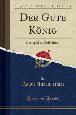 Der Gute Konig: Lustspiel in Drei Akten (Classic Reprint) - Auernheimer, Raoul