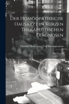 Der Homopathische Hausarzt in Kurzen Therapeutischen Diagnosen: Ein Versuch - Von Bnninghausen, Clemens Maria Franz