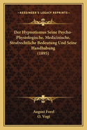 Der Hypnotismus Seine Psycho-Physiologische, Medicinische, Strafrechtliche Bedeutung Und Seine Handhabung (1895)