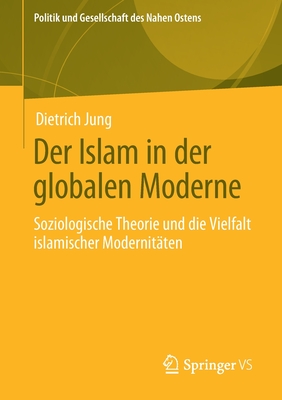 Der Islam in Der Globalen Moderne: Soziologische Theorie Und Die Vielfalt Islamischer Modernitten - Jung, Dietrich