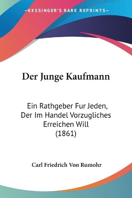 Der Junge Kaufmann: Ein Rathgeber Fur Jeden, Der Im Handel Vorzugliches Erreichen Will (1861) - Rumohr, Carl Friedrich Von