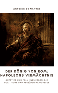 Der Knig von Rom: Napoleons Vermchtnis: Aufstieg und Fall eines Erben: Die politische und persnliche Odyssee