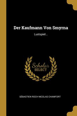 Der Kaufmann Von Smyrna: Lustspiel... - Sebastien Roch Nicolas Chamfort (Creator)