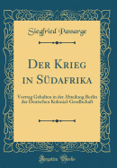 Der Krieg in Sdafrika: Vortrag Gehalten in Der Abteilung Berlin Der Deutschen Kolonial-Gesellschaft (Classic Reprint)