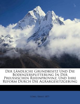 Der Landliche Grundbesitz Und Die Bodenzersplitterung in Der Preussischen Rheinprovinz, Und Ihre Reform Durch Die Agrargesetzgebung - Gobel, Ernst Friedrich, and 1877-, Gobel Ernst