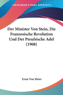 Der Minister Von Stein, Die Franzosische Revolution Und Der Preufsische Adel (1908)