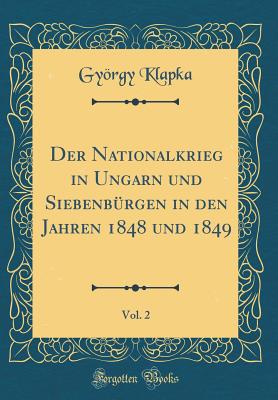 Der Nationalkrieg in Ungarn Und Siebenbrgen in Den Jahren 1848 Und 1849, Vol. 2 (Classic Reprint) - Klapka, Gyorgy