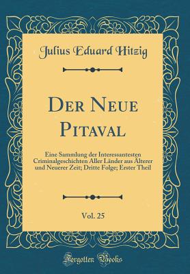 Der Neue Pitaval, Vol. 25: Eine Sammlung Der Interessantesten Criminalgeschichten Aller L?nder Aus ?lterer Und Neuerer Zeit; Dritte Folge; Erster Theil (Classic Reprint) - Hitzig, Julius Eduard