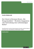 Der Orient in Hermann Hesses "Die Morgenlandfahrt" - Westliche Imagination oder Entwicklung einer selbstst?ndigen Kultur?: Zum Reisemotiv und der Entdeckung des Fremden und des Anderen im Kontext des Orientalismus postkolonialer Studien