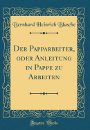 Der Papparbeiter, Oder Anleitung in Pappe Zu Arbeiten (Classic Reprint)