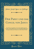 Der Papst Und Das Concil Von Janus: Eine Weiter Ausgefhrte Und Mit Dem Quellennachweis Versehene Neubearbeitung Der in Der Augsburger Allgemeinen Zeitung Erschienenen Artikel, Das Concil Und Die Civilt (Classic Reprint)