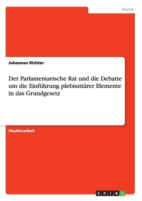 Der Parlamentarische Rat Und Die Debatte Um Die Einfuhrung Plebiszitarer Elemente in Das Grundgesetz - Richter, Johannes