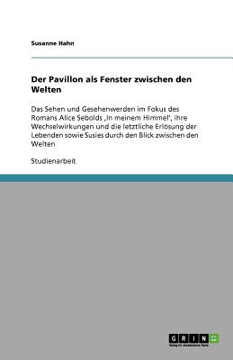 Der Pavillon als Fenster zwischen den Welten: Das Sehen und Gesehenwerden im Fokus des Romans Alice Sebolds 'In meinem Himmel', ihre Wechselwirkungen und die letztliche Erlsung der Lebenden sowie Susies durch den Blick zwischen den Welten - Hahn, Susanne