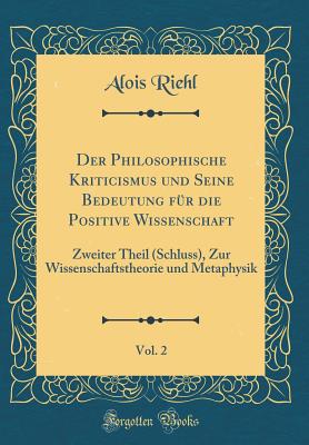 Der Philosophische Kriticismus Und Seine Bedeutung Fr Die Positive Wissenschaft, Vol. 2: Zweiter Theil (Schluss), Zur Wissenschaftstheorie Und Metaphysik (Classic Reprint) - Riehl, Alois