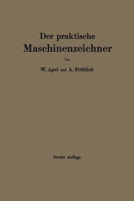 Der Praktische Maschinenzeichner: Leitfaden Fr Die Ausfhrung Moderner Maschinentechnischer Zeichnungen - Apel, W, and Frhlich, A