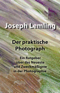 Der Praktische Photograph: Ein Ratgeber ?ber Das Neueste Und Zweckm??igste in Der Photographie