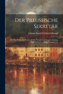 Der Preuische Sekretr: Ein Handbuch Zur Kenntni Der Preuischen Staatsverfassung Und Staatsverwaltung, Volumes 1-2