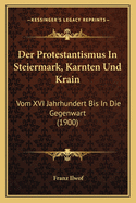 Der Protestantismus in Steiermark, Karnten Und Krain: Vom XVI Jahrhundert Bis in Die Gegenwart (1900)