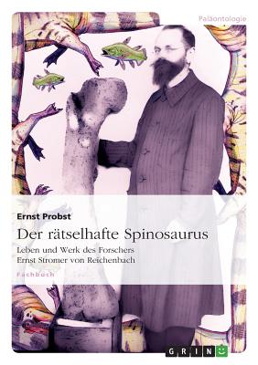 Der r?tselhafte Spinosaurus: Leben und Werk des Forschers Ernst Stromer von Reichenbach - Probst, Ernst