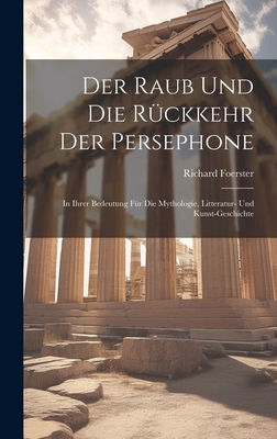 Der Raub Und Die Rckkehr Der Persephone: In Ihrer Bedeutung Fr Die Mythologie, Litteratur- Und Kunst-Geschichte - Foerster, Richard