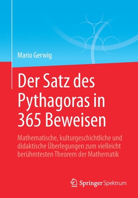 Der Satz Des Pythagoras in 365 Beweisen: Mathematische, Kulturgeschichtliche Und Didaktische berlegungen Zum Vielleicht Berhmtesten Theorem Der Mathematik - Gerwig, Mario, and Ziegler, Gnter M (Foreword by)