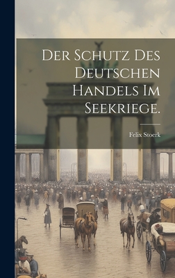 Der Schutz des deutschen Handels im Seekriege. - Stoerk, Felix