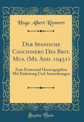 Der Spanische Cancionero Des Brit. Mus. (Ms. Add. 10431): Zum Erstenmal Herausgegeben Mit Einleitung Und Anmerkungen (Classic Reprint) - Rennert, Hugo Albert