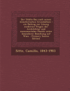 Der Stadte-Bau Nach Seinen Kunstlerischen Grundsatzen: Ein Beitrag Zur Losung Moderner Fragen Der Architektur Und Monumentalen Plastik Unter Besonderer Beziehung Auf Wien - Sitte, Camillo