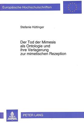 Der Tod Der Mimesis ALS Ontologie Und Ihre Verlagerung Zur Mimetischen Rezeption: Eine Mimetische Rezeptionsaesthetik ALS Postmoderner Ariadnefaden - Httinger, Stefanie
