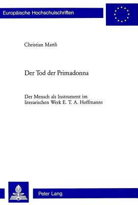 Der Tod Der Primadonna: Der Mensch ALS Instrument Im Literarischen Werk E. T. A. Hoffmanns - Mattli, Christian