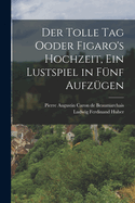 Der Tolle Tag Ooder Figaro's Hochzeit, ein Lustspiel in fnf Aufzgen