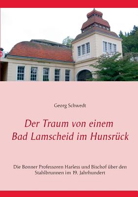 Der Traum von einem Bad Lamscheid im Hunsr?ck: Die Bonner Professoren Harless und Bischof ?ber den Stahlbrunnen im 19. Jahrhundert - Schwedt, Georg, Prof.