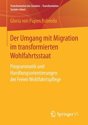 Der Umgang Mit Migration Im Transformierten Wohlfahrtsstaat: Programmatik Und Handlungsorientierungen Der Freien Wohlfahrtspflege - Von Papen Robredo, Gloria