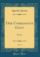 Der Unbekannte Gott, Vol. 1: Roman (Classic Reprint)