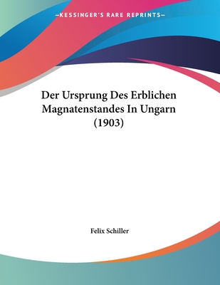 Der Ursprung Des Erblichen Magnatenstandes in Ungarn (1903) - Schiller, Felix