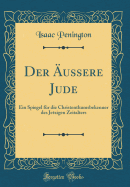 Der ?ussere Jude: Ein Spiegel F?r Die Christenthumsbekenner Des Jetzigen Zeitalters (Classic Reprint)